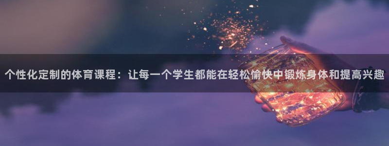 个性化定制的体育课程：让每一个学生都能在轻松愉快中锻炼身体和提高兴趣