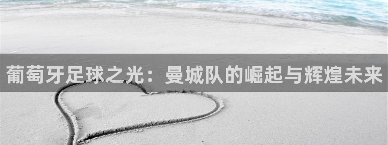葡萄牙足球之光：曼城队的崛起与辉煌未来