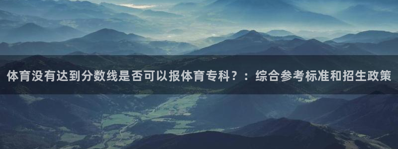 体育没有达到分数线是否可以报体育专科？：综合参考标准和招生政策